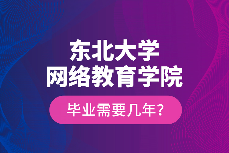 東北大學(xué)網(wǎng)絡(luò)教育學(xué)院畢業(yè)需要幾年？