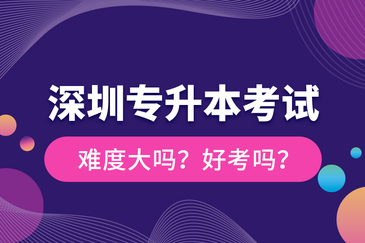 深圳專升本考試難度大嗎？好考嗎？