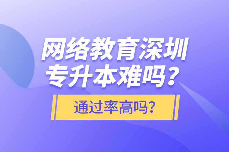 網(wǎng)絡(luò)教育深圳專升本難嗎？通過率高嗎？