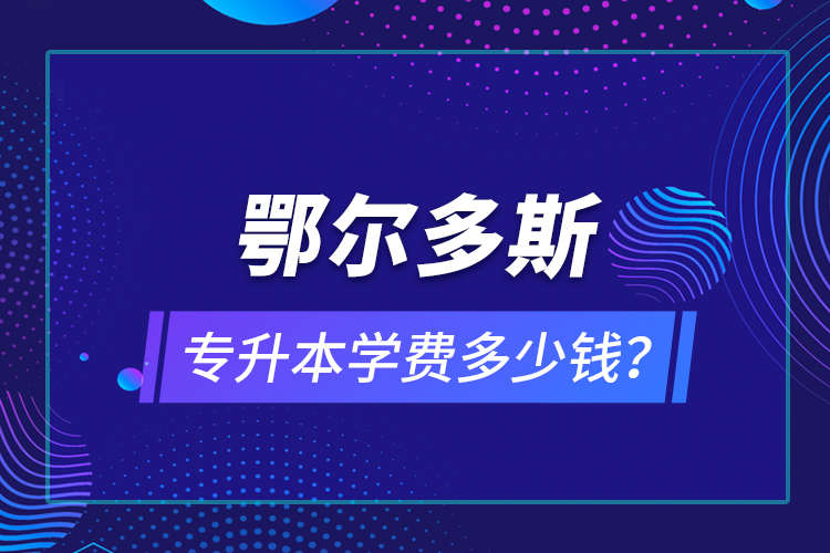鄂爾多斯專升本學費多少錢？