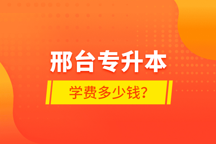 邢臺(tái)專升本學(xué)費(fèi)多少錢？