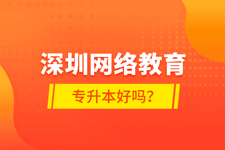 深圳網(wǎng)絡(luò)教育專升本好嗎？