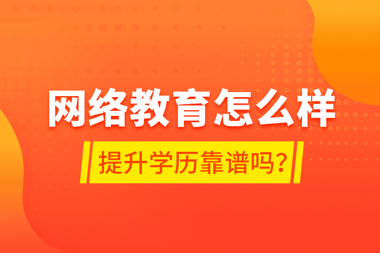 網(wǎng)絡(luò)教育怎么樣？提升學(xué)歷靠譜嗎？