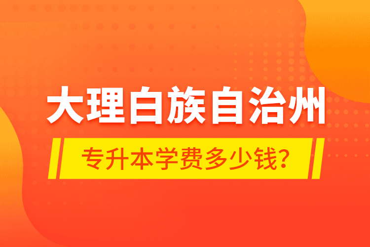 大理白族自治州專升本學(xué)費(fèi)多少錢？