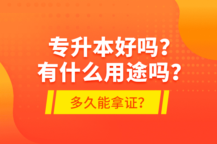 專升本好嗎？有什么用途嗎？多久能拿證？