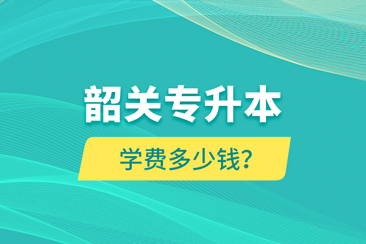 韶關(guān)專(zhuān)升本學(xué)費(fèi)多少錢(qián)？