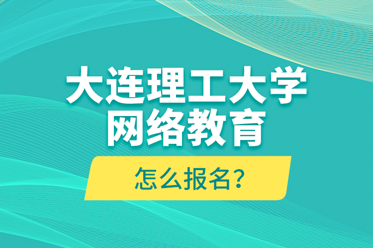 大連理工大學(xué)網(wǎng)絡(luò)教育怎么報(bào)名？