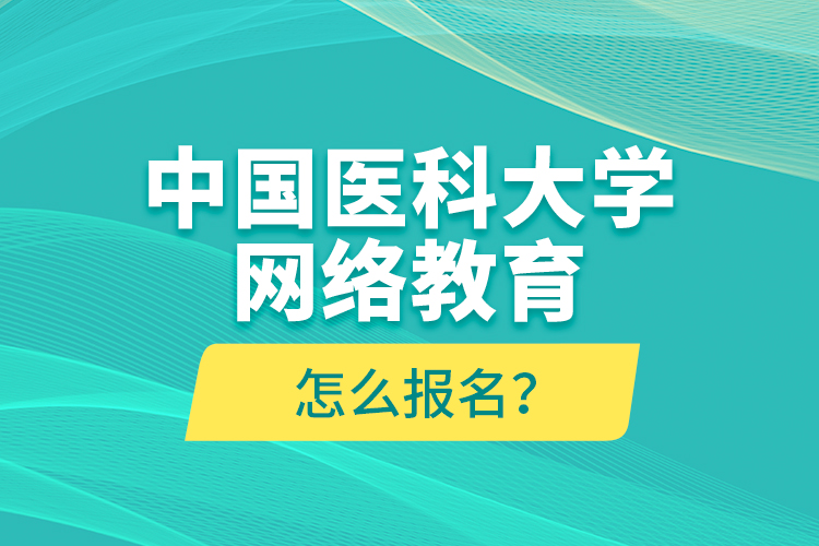 中國醫(yī)科大學(xué)網(wǎng)絡(luò)教育怎么報(bào)名？