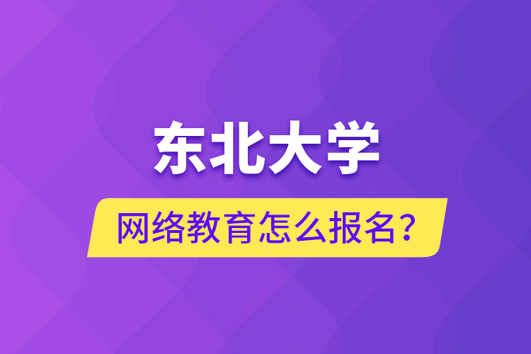 東北大學網(wǎng)絡(luò)教育怎么報名？