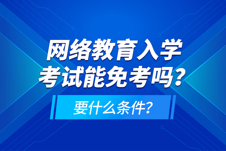 網(wǎng)絡(luò)教育入學(xué)考試能免考嗎？要什么條件？