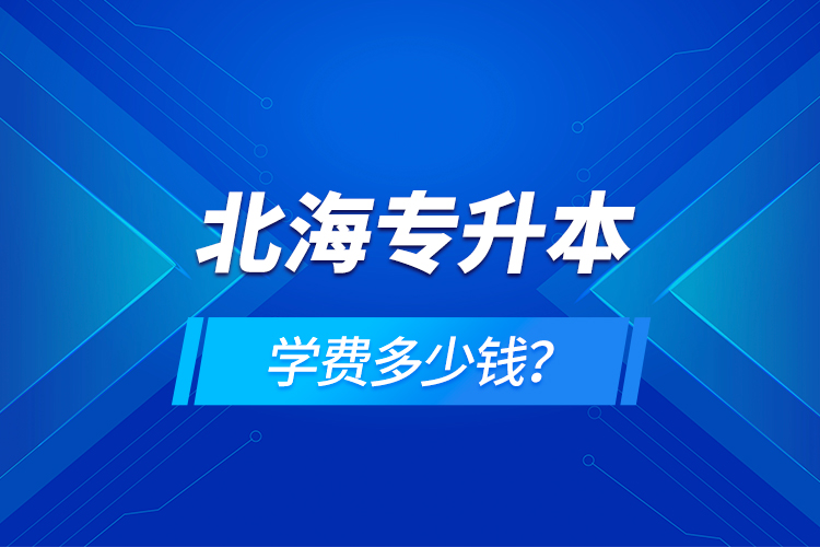 北海專升本學(xué)費多少錢？
