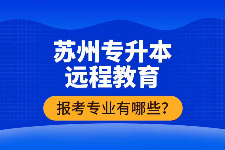 ?蘇州專升本遠(yuǎn)程教育報考專業(yè)有哪些？