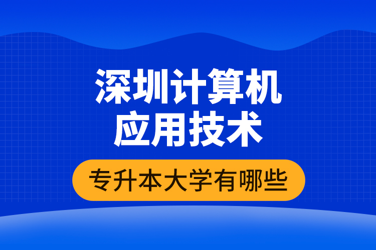 深圳計(jì)算機(jī)應(yīng)用技術(shù)專(zhuān)升本大學(xué)有哪些
