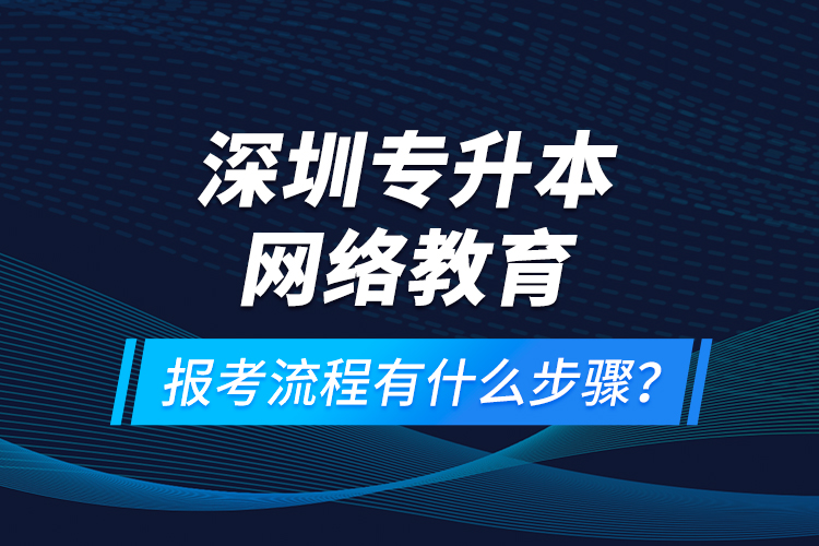 深圳專升本網(wǎng)絡(luò)教育報考流程有什么步驟？