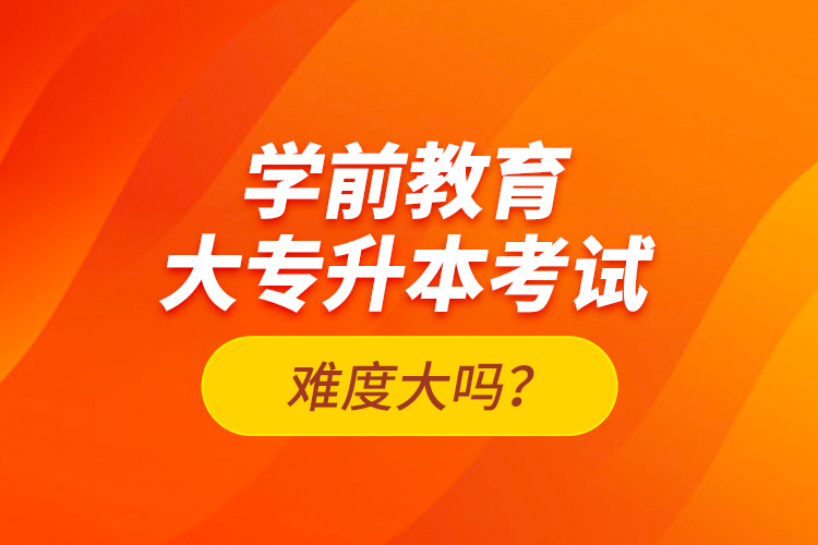 學(xué)前教育大專升本考試難度大嗎？