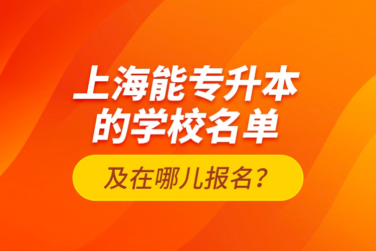 上海能專升本的學(xué)校名單及在哪兒報(bào)名？
