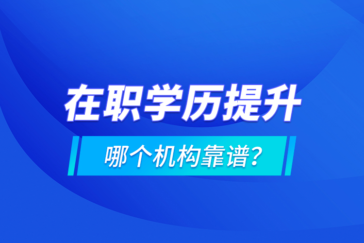 在職學歷提升哪個機構(gòu)靠譜？