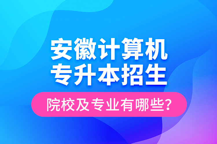 安徽計(jì)算機(jī)專升本招生院校及專業(yè)有哪些？