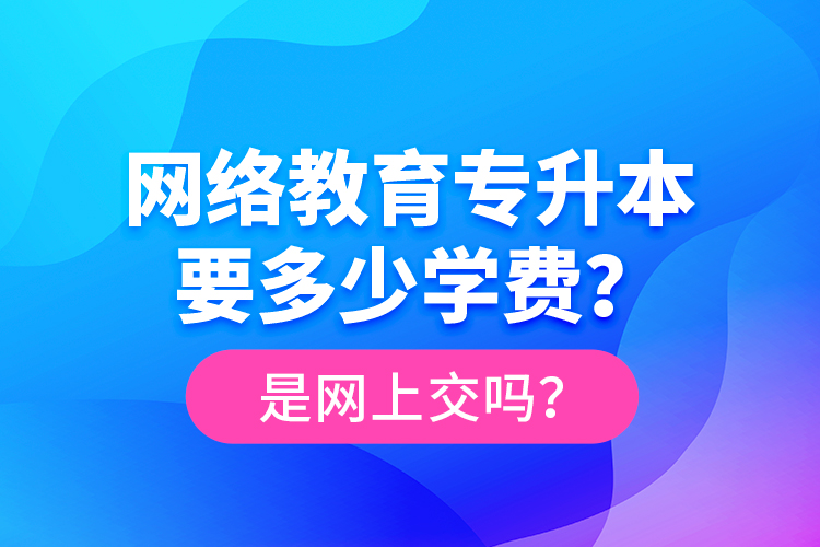 網(wǎng)絡(luò)教育專升本要多少學(xué)費(fèi)？是網(wǎng)上交嗎？