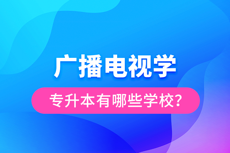 廣播電視學(xué)專升本有哪些學(xué)校？