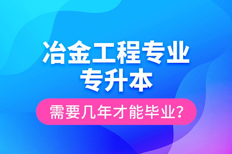 冶金工程專業(yè)專升本需要幾年才能畢業(yè)？