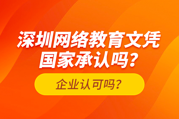 深圳網(wǎng)絡(luò)教育文憑國家承認(rèn)嗎？企業(yè)認(rèn)可嗎？