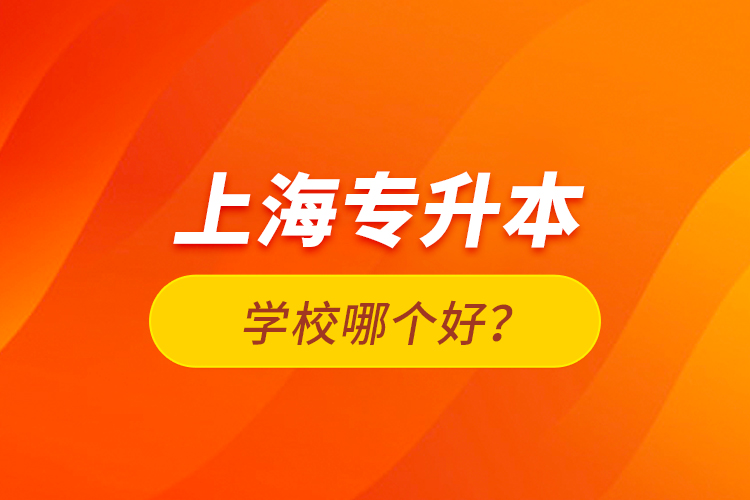 上海專升本學(xué)校哪個(gè)好？