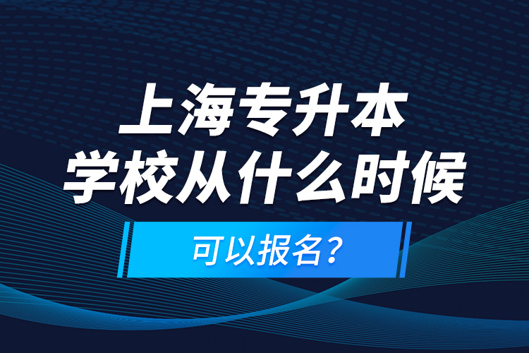 上海專(zhuān)升本學(xué)校從什么時(shí)候可以報(bào)名？