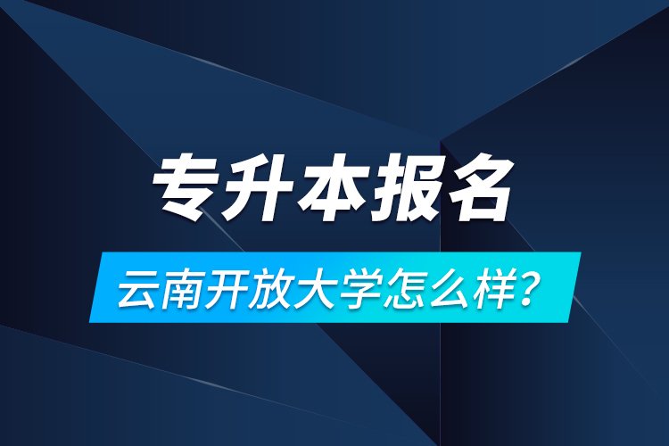 專升本報(bào)名云南開放大學(xué)怎么樣？