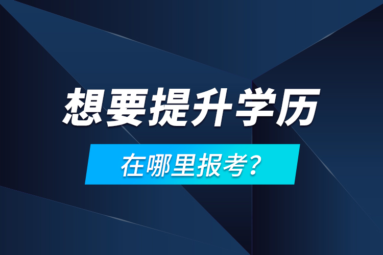 想要提升學(xué)歷，在哪里報考？