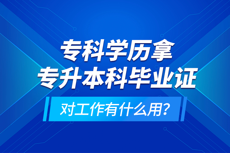 ?？茖W(xué)歷拿專升本科畢業(yè)證對工作有什么用？
