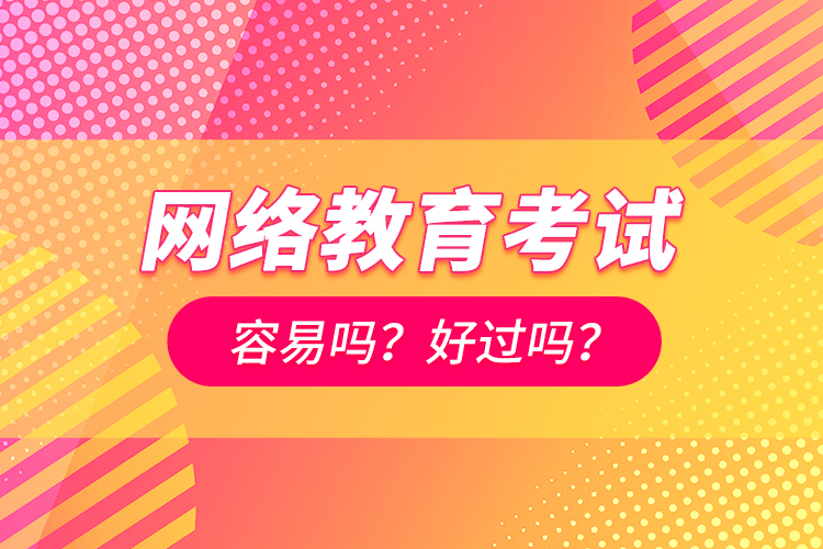 網(wǎng)絡(luò)教育考試容易嗎？好過嗎？