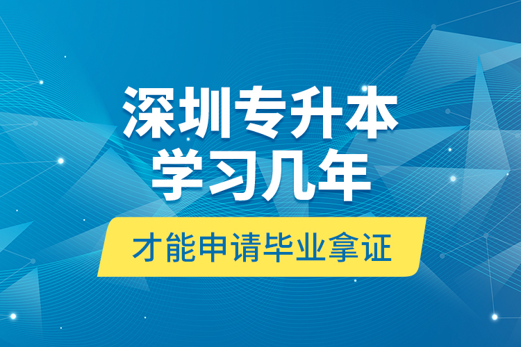 深圳專(zhuān)升本學(xué)習(xí)幾年才能申請(qǐng)畢業(yè)拿證