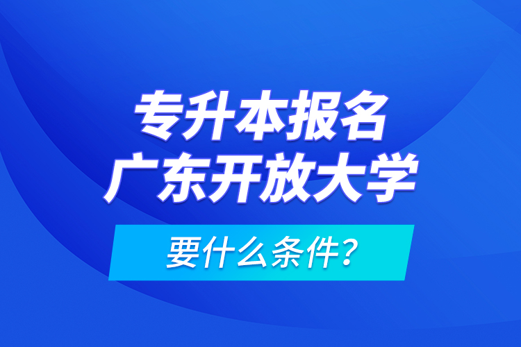專(zhuān)升本報(bào)名廣東開(kāi)放大學(xué)要什么條件？
