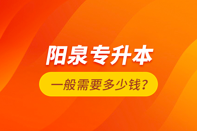 陽泉專升本一般需要多少錢？