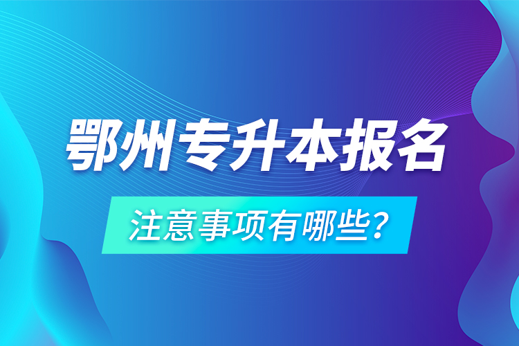 鄂州專升本報(bào)名注意事項(xiàng)有哪些？