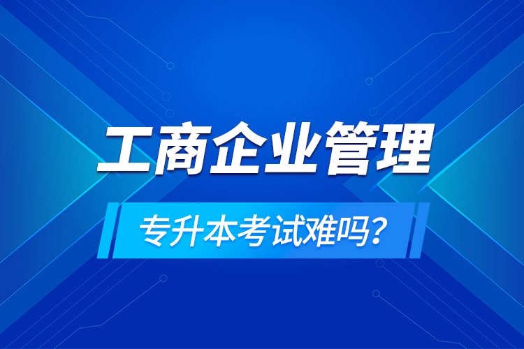 工商企業(yè)管理專升本考試難嗎？