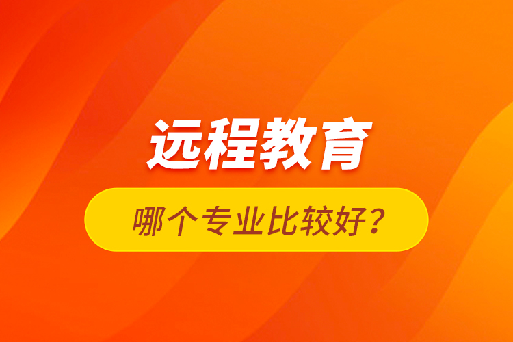 遠程教育哪個專業(yè)比較好？