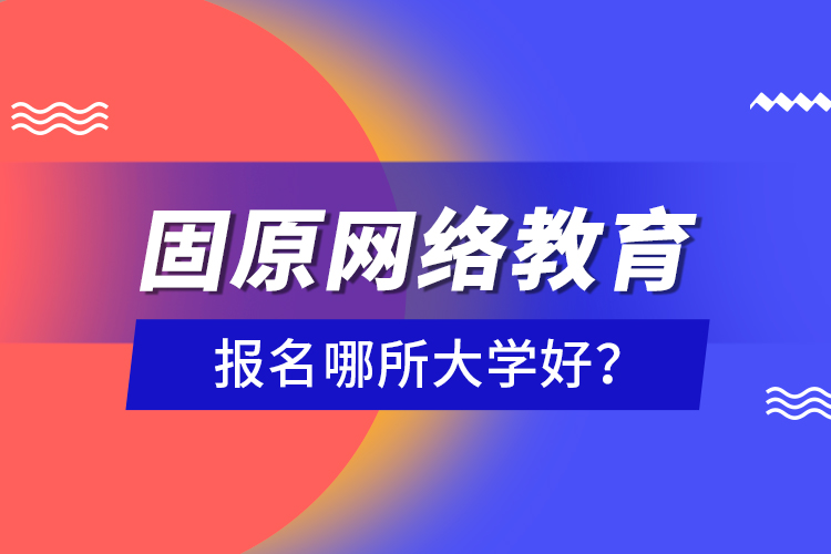 固原網絡教育報名哪所大學好？
