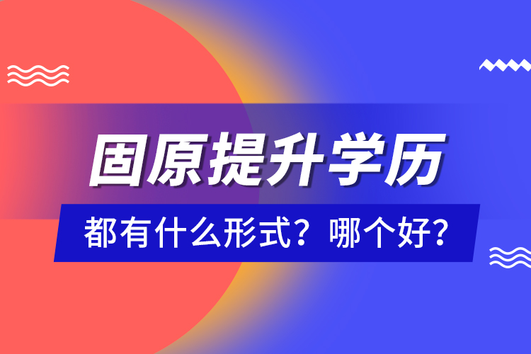 固原提升學(xué)歷都有什么形式？哪個(gè)好？