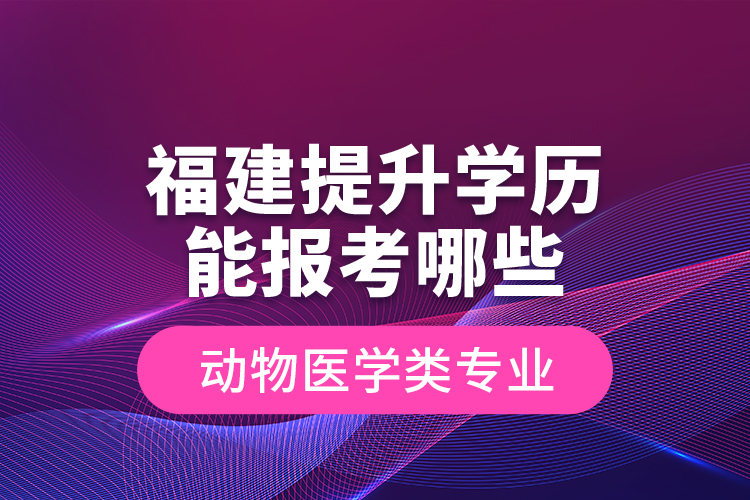 福建提升學(xué)歷能報(bào)考哪些動物醫(yī)學(xué)類專業(yè)