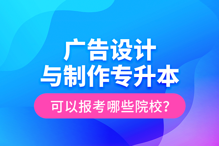 廣告設(shè)計(jì)與制作專升本可以報(bào)考哪些院校？