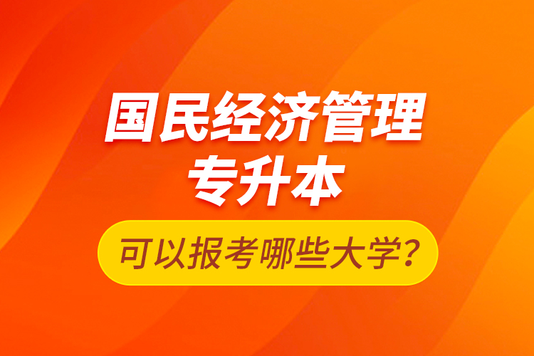 國民經(jīng)濟管理專升本可以報考哪些大學(xué)？