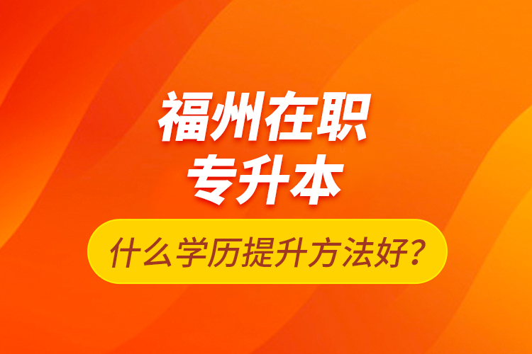 福州在職專升本什么學(xué)歷提升方法好？