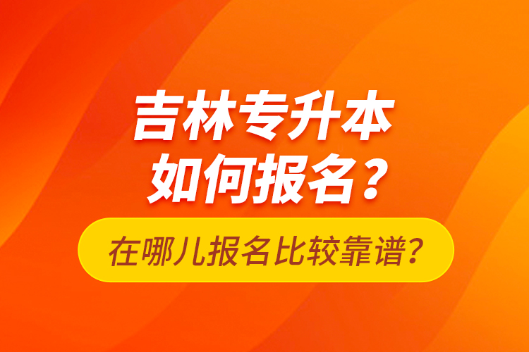 吉林專升本如何報名？在哪兒報名比較靠譜？