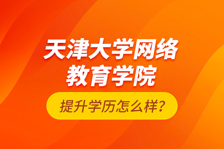 天津大學(xué)網(wǎng)絡(luò)教育學(xué)院提升學(xué)歷怎么樣？