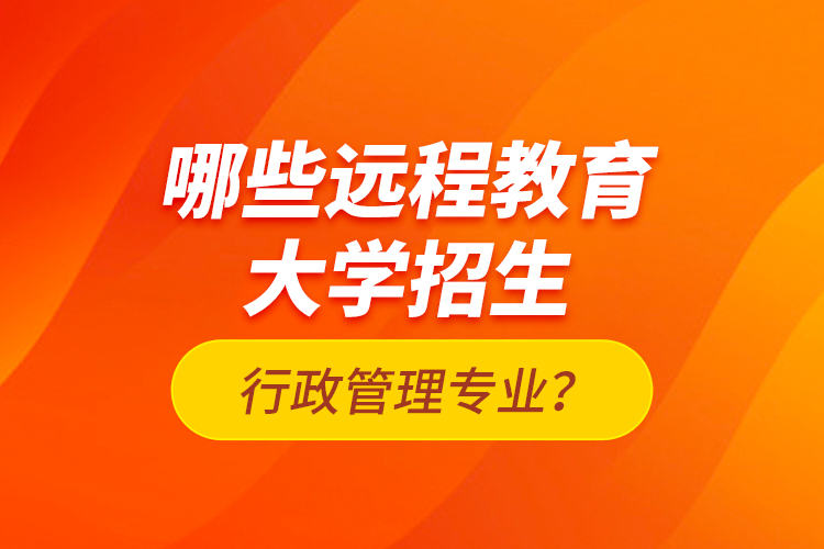 哪些遠(yuǎn)程教育大學(xué)招生行政管理專業(yè)？