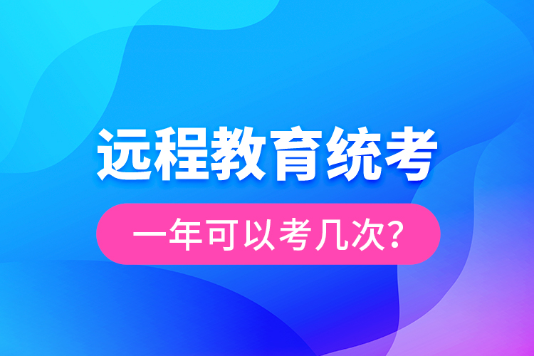 遠(yuǎn)程教育統(tǒng)考一年可以考幾次？