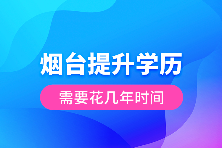 煙臺提升學(xué)歷需要花幾年時間