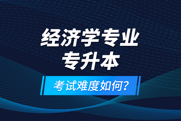 經(jīng)濟(jì)學(xué)專業(yè)專升本考試難度如何？